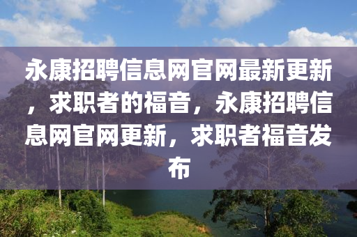 永康招聘信息网官网最新更新，求职者的福音，永康招聘信息网官网更新，求职者福音发布