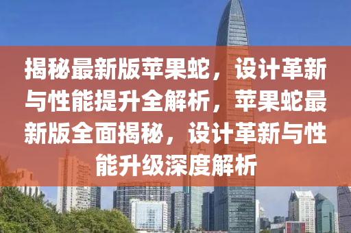 揭秘最新版苹果蛇，设计革新与性能提升全解析，苹果蛇最新版全面揭秘，设计革新与性能升级深度解析