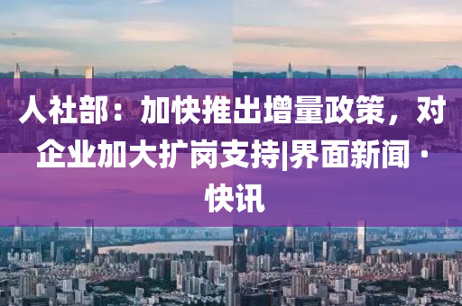 人社部：加快推出增量政策，对企业加大扩岗支持|界面新闻 · 快讯