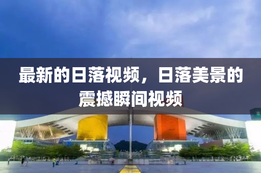 最新的日落视频，日落美景的震撼瞬间视频