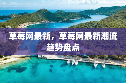 草莓网最新，草莓网最新潮流趋势盘点
