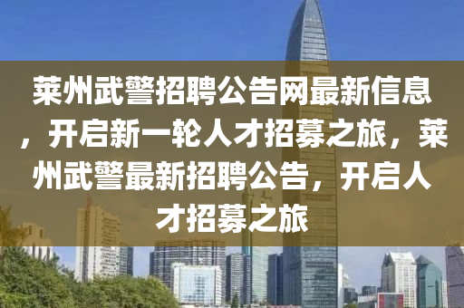 莱州武警招聘公告网最新信息，开启新一轮人才招募之旅，莱州武警最新招聘公告，开启人才招募之旅