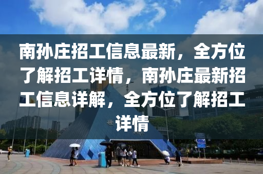 南孙庄招工信息最新，全方位了解招工详情，南孙庄最新招工信息详解，全方位了解招工详情
