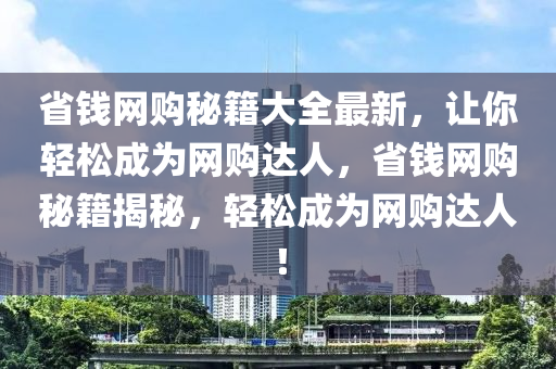 省钱网购秘籍大全最新，让你轻松成为网购达人，省钱网购秘籍揭秘，轻松成为网购达人！