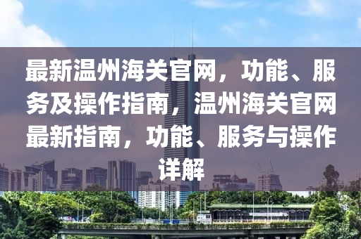 最新温州海关官网，功能、服务及操作指南，温州海关官网最新指南，功能、服务与操作详解