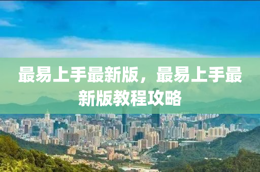 最易上手最新版，最易上手最新版教程攻略