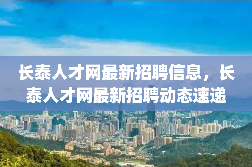 长泰人才网最新招聘信息，长泰人才网最新招聘动态速递