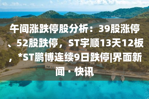 午间涨跌停股分析：39股涨停、52股跌停，ST宇顺13天12板，*ST鹏博连续9日跌停|界面新闻 · 快讯