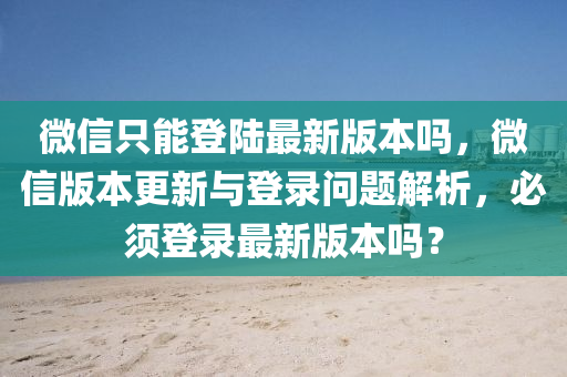 微信只能登陆最新版本吗，微信版本更新与登录问题解析，必须登录最新版本吗？