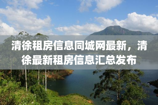 清徐租房信息同城网最新，清徐最新租房信息汇总发布