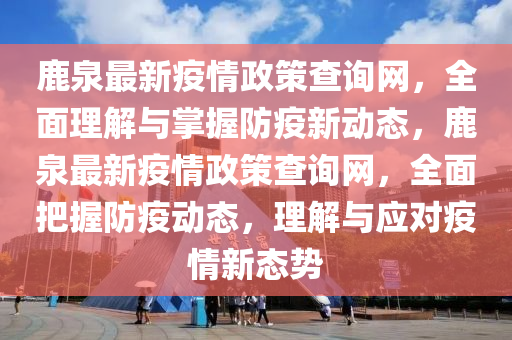 鹿泉最新疫情政策查询网，全面理解与掌握防疫新动态，鹿泉最新疫情政策查询网，全面把握防疫动态，理解与应对疫情新态势