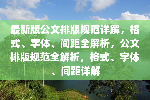 最新版公文排版规范详解，格式、字体、间距全解析，公文排版规范全解析，格式、字体、间距详解