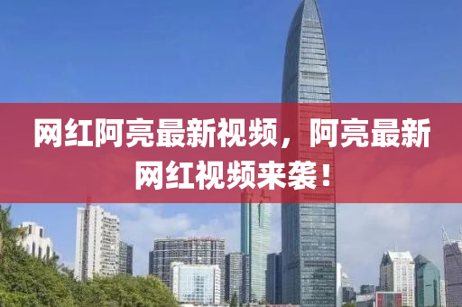 网红阿亮最新视频，阿亮最新网红视频来袭！