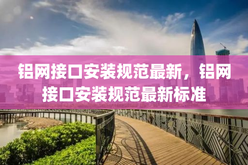 铝网接口安装规范最新，铝网接口安装规范最新标准