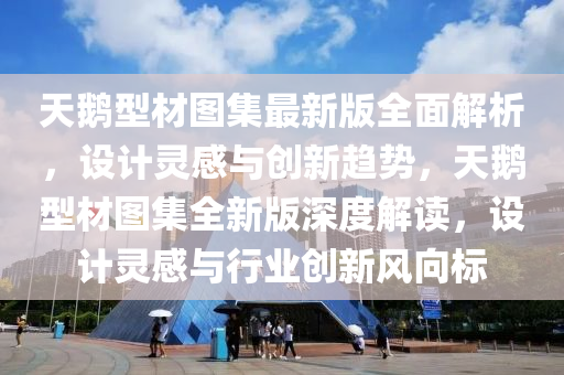 天鹅型材图集最新版全面解析，设计灵感与创新趋势，天鹅型材图集全新版深度解读，设计灵感与行业创新风向标