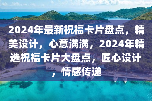2024年最新祝福卡片盘点，精美设计，心意满满，2024年精选祝福卡片大盘点，匠心设计，情感传递