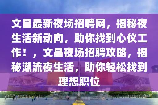 文昌最新夜场招聘网，揭秘夜生活新动向，助你找到心仪工作！，文昌夜场招聘攻略，揭秘潮流夜生活，助你轻松找到理想职位