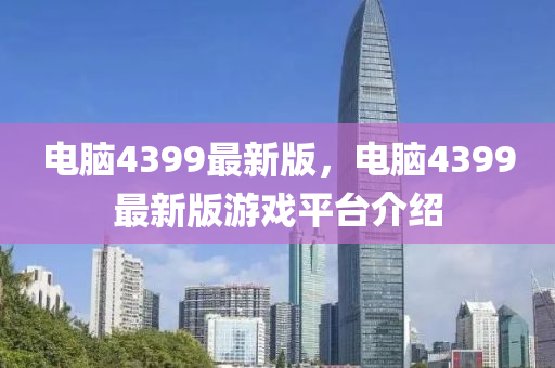 电脑4399最新版，电脑4399最新版游戏平台介绍