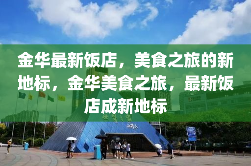 金华最新饭店，美食之旅的新地标，金华美食之旅，最新饭店成新地标