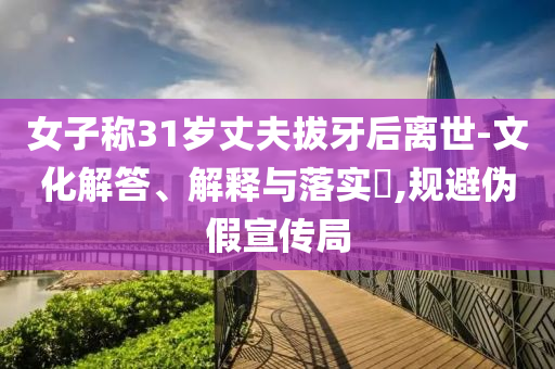 女子称31岁丈夫拔牙后离世-文化解答、解释与落实?,规避伪假宣传局