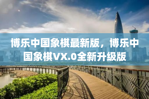 博乐中国象棋最新版，博乐中国象棋VX.0全新升级版