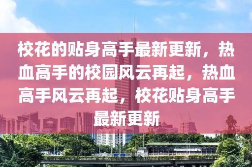 校花的贴身高手最新更新，热血高手的校园风云再起，热血高手风云再起，校花贴身高手最新更新
