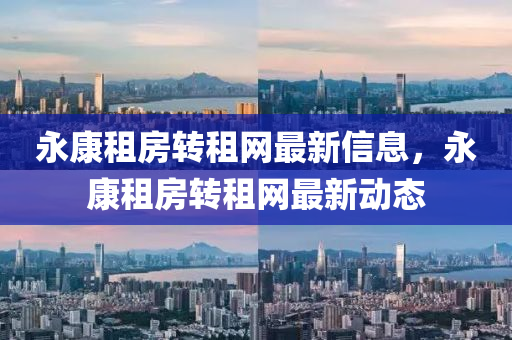 永康租房转租网最新信息，永康租房转租网最新动态