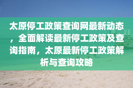 太原停工政策查询网最新动态，全面解读最新停工政策及查询指南，太原最新停工政策解析与查询攻略