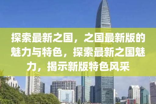 探索最新之国，之国最新版的魅力与特色，探索最新之国魅力，揭示新版特色风采
