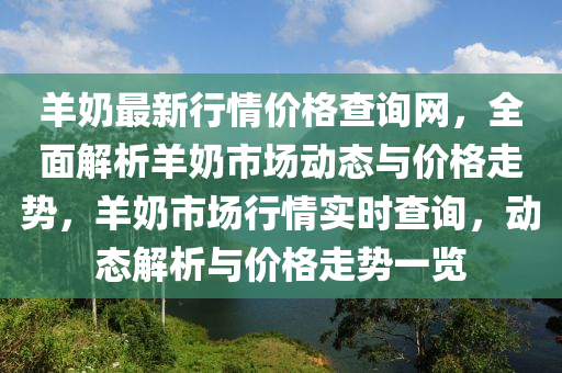 羊奶最新行情价格查询网，全面解析羊奶市场动态与价格走势，羊奶市场行情实时查询，动态解析与价格走势一览