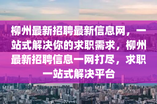 柳州最新招聘最新信息网，一站式解决你的求职需求，柳州最新招聘信息一网打尽，求职一站式解决平台