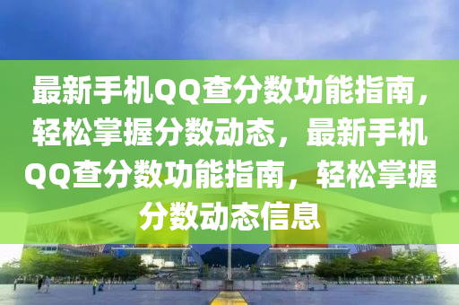 最新手机QQ查分数功能指南，轻松掌握分数动态，最新手机QQ查分数功能指南，轻松掌握分数动态信息