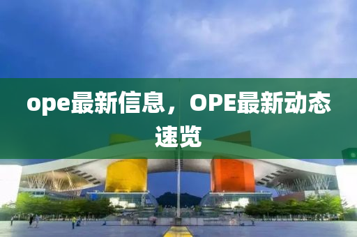 ope最新信息，OPE最新动态速览