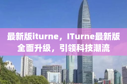 最新版iturne，ITurne最新版全面升级，引领科技潮流
