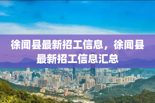 徐闻县最新招工信息，徐闻县最新招工信息汇总