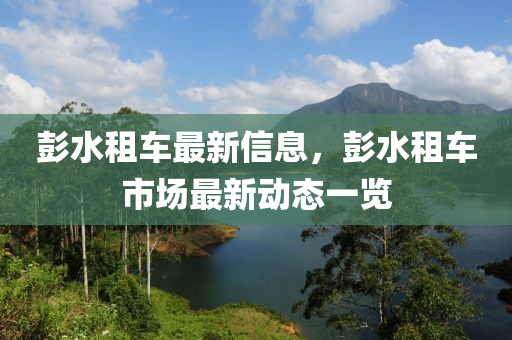 彭水租车最新信息，彭水租车市场最新动态一览