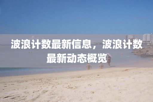 波浪计数最新信息，波浪计数最新动态概览