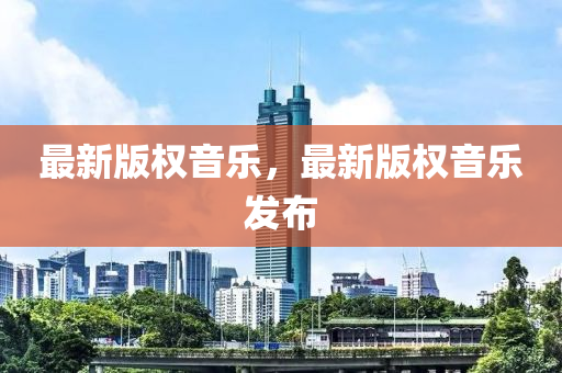 最新版权音乐，最新版权音乐发布