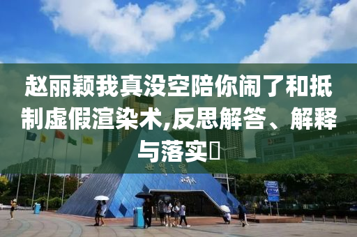 赵丽颖我真没空陪你闹了和抵制虚假渲染术,反思解答、解释与落实?