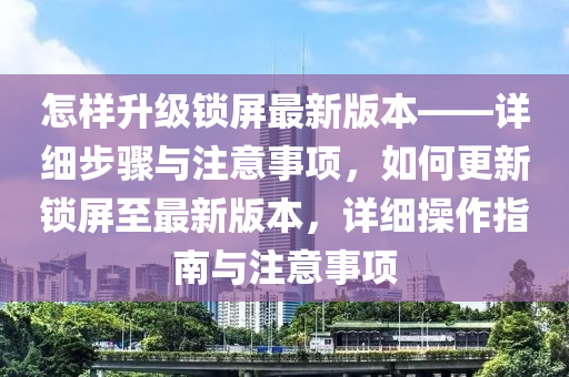 怎样升级锁屏最新版本——详细步骤与注意事项，如何更新锁屏至最新版本，详细操作指南与注意事项