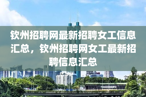 钦州招聘网最新招聘女工信息汇总，钦州招聘网女工最新招聘信息汇总