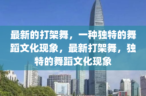 最新的打架舞，一种独特的舞蹈文化现象，最新打架舞，独特的舞蹈文化现象