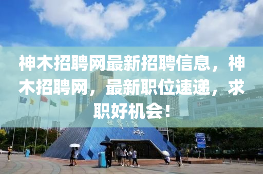 神木招聘网最新招聘信息，神木招聘网，最新职位速递，求职好机会！