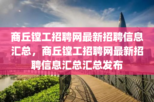 商丘镗工招聘网最新招聘信息汇总，商丘镗工招聘网最新招聘信息汇总汇总发布