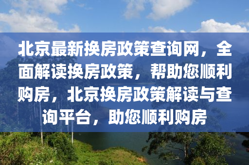 北京最新换房政策查询网，全面解读换房政策，帮助您顺利购房，北京换房政策解读与查询平台，助您顺利购房