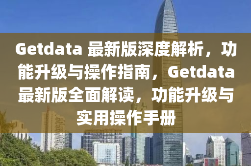 Getdata 最新版深度解析，功能升级与操作指南，Getdata最新版全面解读，功能升级与实用操作手册