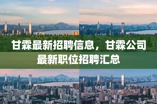 甘霖最新招聘信息，甘霖公司最新职位招聘汇总