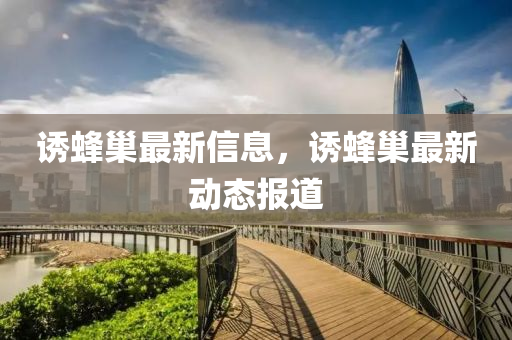 诱蜂巢最新信息，诱蜂巢最新动态报道
