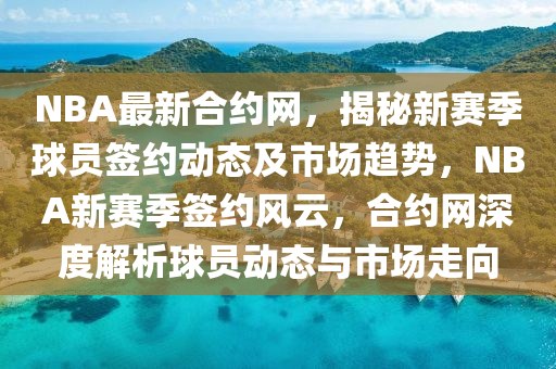 NBA最新合约网，揭秘新赛季球员签约动态及市场趋势，NBA新赛季签约风云，合约网深度解析球员动态与市场走向