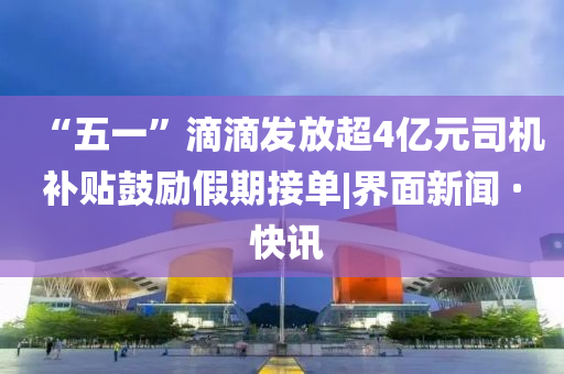 “五一”滴滴发放超4亿元司机补贴鼓励假期接单|界面新闻 · 快讯
